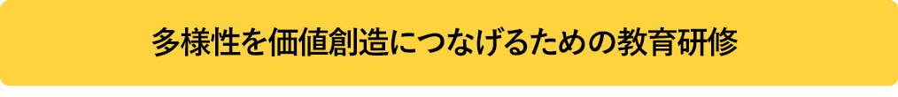 多様性を価値創造につなげるための教育研修 Training Programs Bridging Diversity and Value Creation